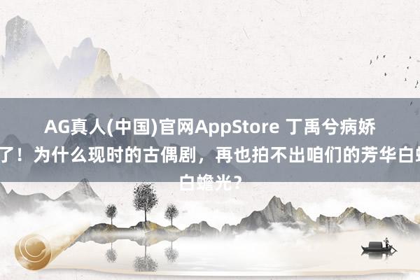 AG真人(中国)官网AppStore 丁禹兮病娇感绝了！为什么现时的古偶剧，再也拍不出咱们的芳华白蟾光？