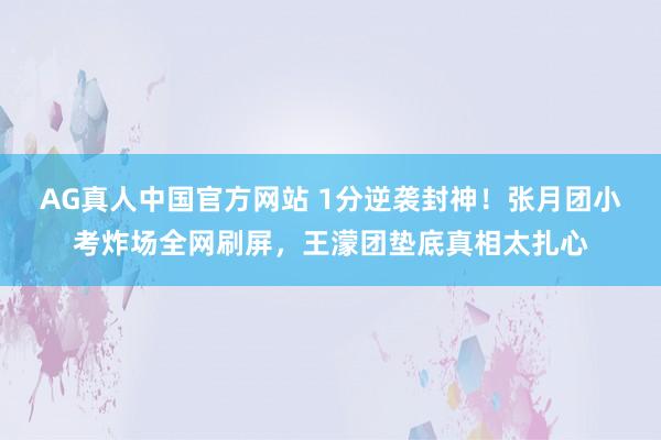 AG真人中国官方网站 1分逆袭封神！张月团小考炸场全网刷屏，王濛团垫底真相太扎心