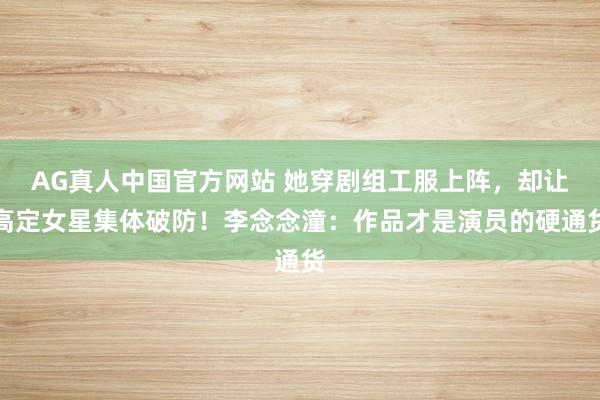 AG真人中国官方网站 她穿剧组工服上阵,却让高定女星集体破防!李念念潼:作品才是演员的硬通货