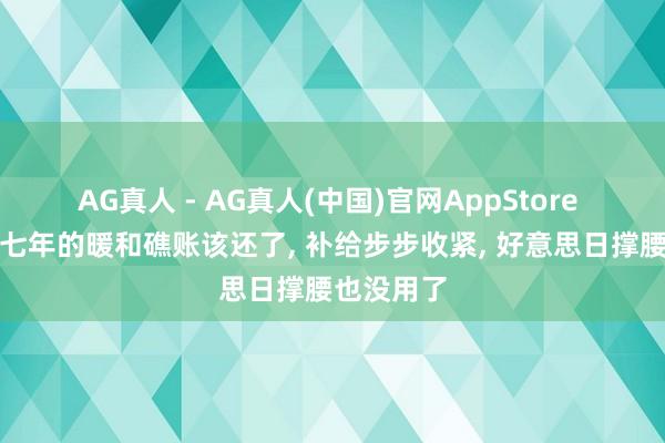 AG真人 - AG真人(中国)官网AppStore 赊了二十七年的暖和礁账该还了， 补给步步收紧， 好意思日撑腰也没用了
