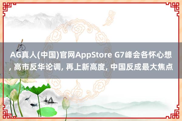 AG真人(中国)官网AppStore G7峰会各怀心想， 高市反华论调， 再上新高度， 中国反成最大焦点