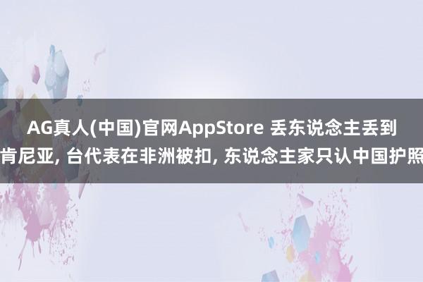 AG真人(中国)官网AppStore 丢东说念主丢到肯尼亚, 台代表在非洲被扣, 东说念主家只认中国护照
