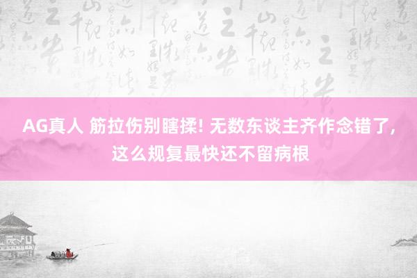 AG真人 筋拉伤别瞎揉! 无数东谈主齐作念错了， 这么规复最快还不留病根