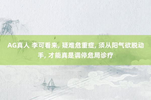 AG真人 李可看来， 疑难危重症， 须从阳气欲脱动手， 才能真是调停危局诊疗