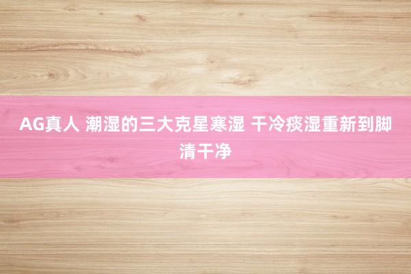 AG真人 潮湿的三大克星寒湿 干冷痰湿重新到脚清干净