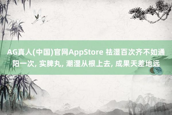 AG真人(中国)官网AppStore 祛湿百次齐不如通阳一次， 实脾丸， 潮湿从根上去， 成果天差地远