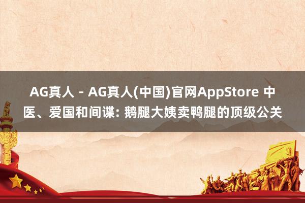 AG真人 - AG真人(中国)官网AppStore 中医、爱国和间谍: 鹅腿大姨卖鸭腿的顶级公关