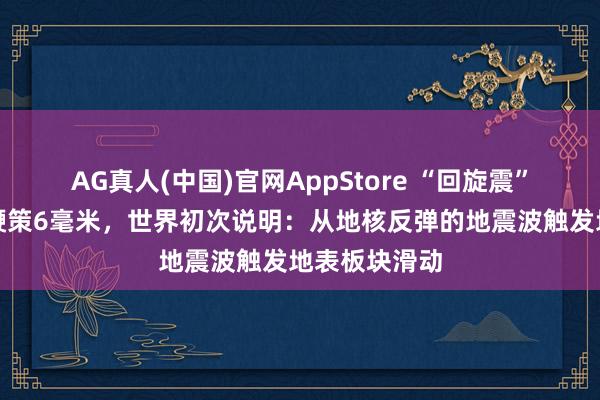 AG真人(中国)官网AppStore “回旋震”把日本向东鞭策6毫米，世界初次说明：从地核反弹的地震波触发地表板块滑动