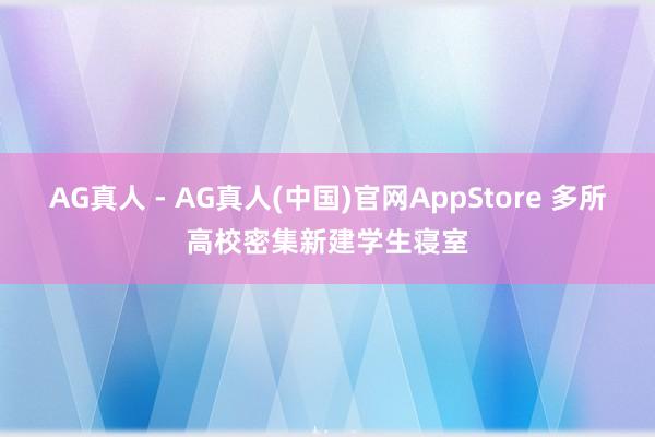 AG真人 - AG真人(中国)官网AppStore 多所高校密集新建学生寝室
