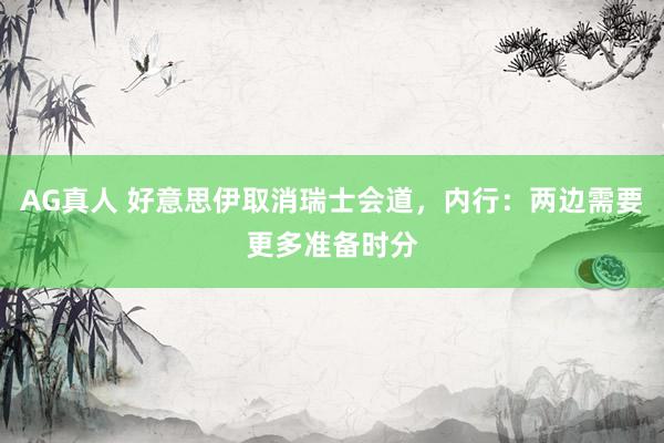 AG真人 好意思伊取消瑞士会道，内行：两边需要更多准备时分