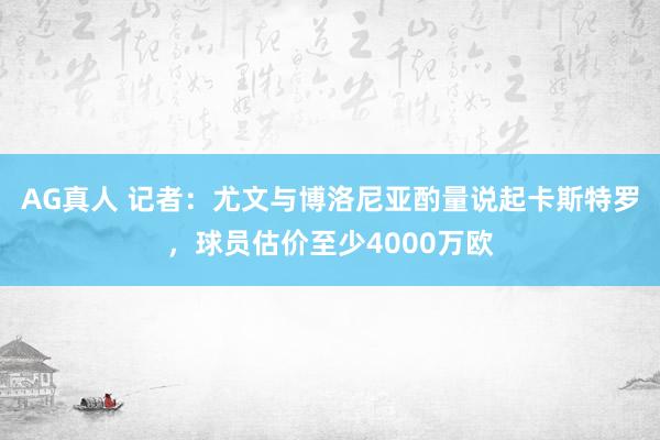 AG真人 记者：尤文与博洛尼亚酌量说起卡斯特罗，球员估价至少4000万欧