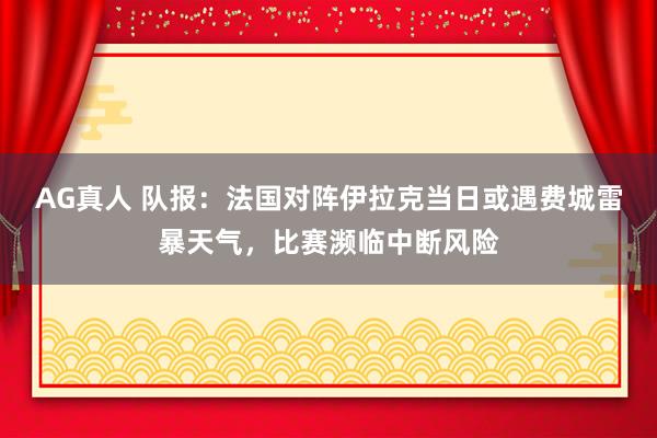 AG真人 队报:法国对阵伊拉克当日或遇费城雷暴天气,比赛濒临中断风险