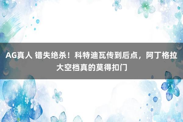 AG真人 错失绝杀！科特迪瓦传到后点，阿丁格拉大空档真的莫得扣门