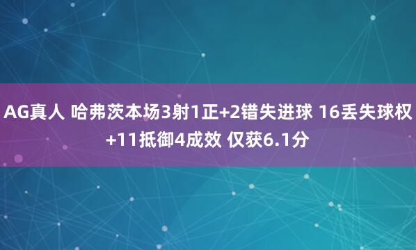 AG真人 哈弗茨本场3射1正+2错失进球 16丢失球权+11抵御4成效 仅获6.1分
